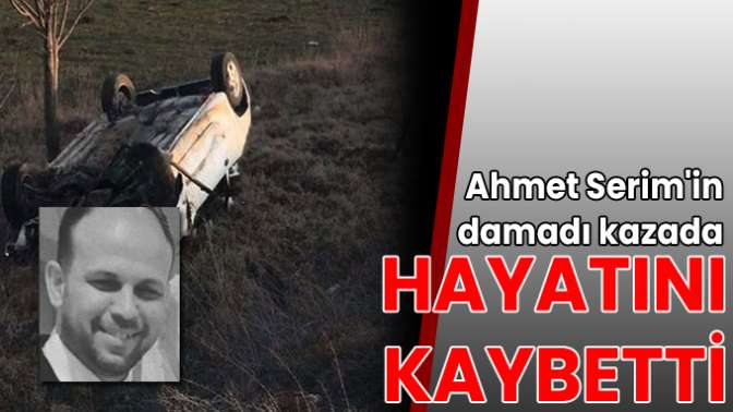 Ahmet Serimin damadı kazada hayatını kaybetti