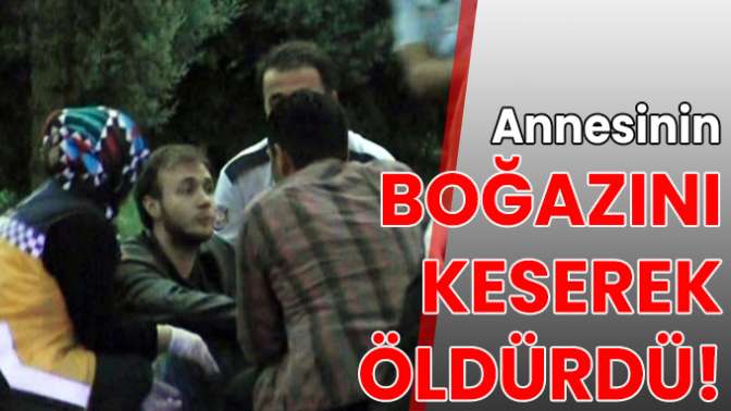 Annesinin boğazını keserek öldürmüştü: Cezai ehliyeti olduğu ortaya çıktı