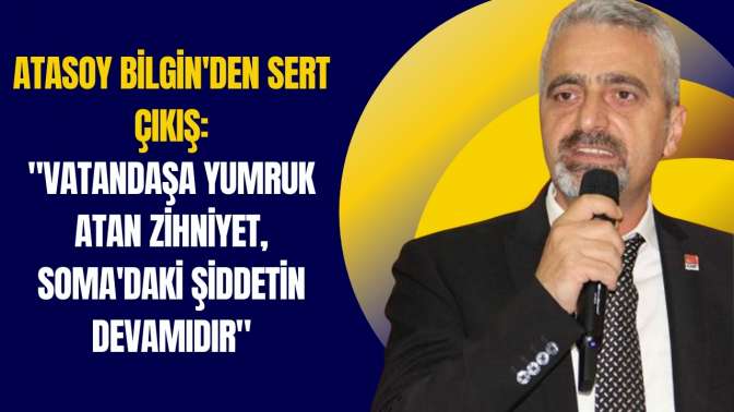 Atasoy Bilginden Sert Çıkış: Vatandaşa Yumruk Atan Zihniyet, Somadaki Şiddetin Devamıdır