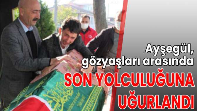 Ayşegül, gözyaşları arasında son yolculuğuna uğurlandı