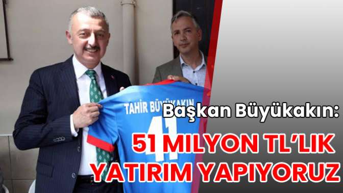 Başkan Büyükakın: 51 milyon TL’lik yatırım yapıyoruz