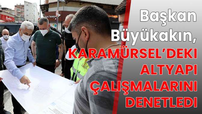 Başkan Büyükakın, Karamürsel’deki altyapı çalışmalarını denetledi