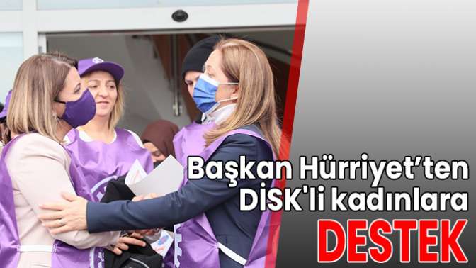 Başkan Hürriyet’ten DİSK’li kadınlara destek