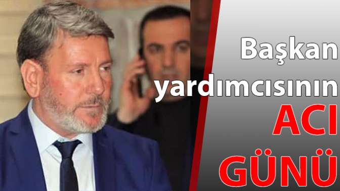 Başkan yardımcısının acı günü