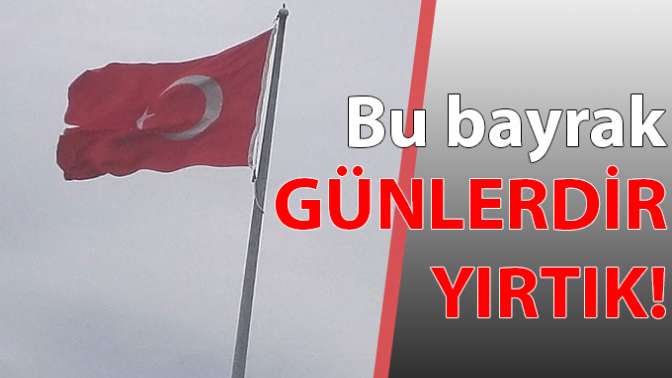 Bu bayrak günlerdir yırtık