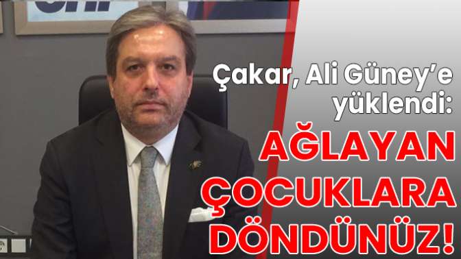 Çakar, Ali Güney’e yüklendi: Ağlayan çocuklara döndünüz!