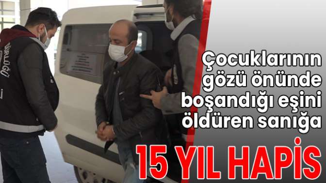 Çocuklarının gözü önünde boşandığı eşini öldüren sanığa 15 yıl hapis