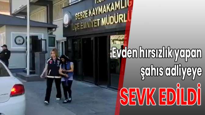 Evden hırsızlık yapan şahıs adliyeye sevk edildi