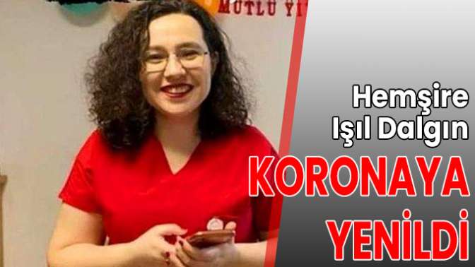 Hemşire Işıl Dalgın, koronaya yenildi