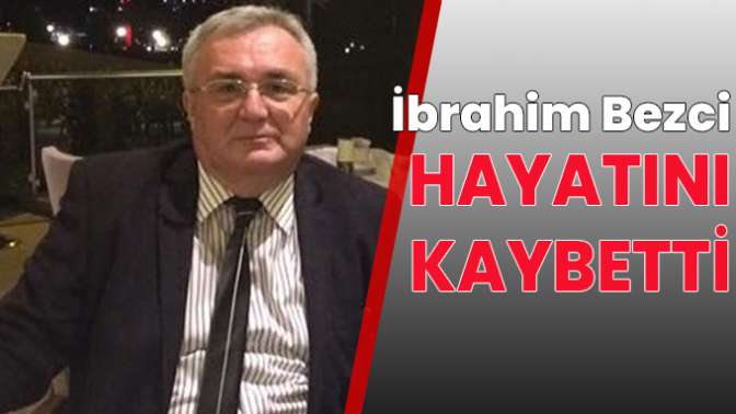 İbrahim Bezci hayatını kaybetti