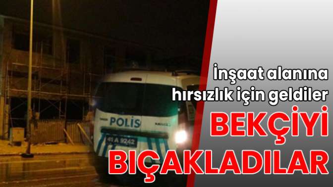 İnşaat alanına hırsızlık için geldiler, bekçiyi bıçakladılar