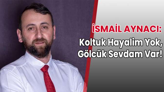 İsmail Aynacı: Koltuk Hayalim Yok, Gölcük Sevdam Var!