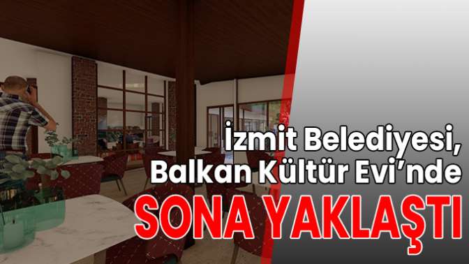 İzmit Belediyesi, Balkan Kültür Evi’nde sona yaklaştı