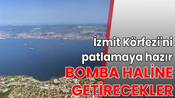 İzmit Körfezini patlamaya hazır bomba haline getirecekler