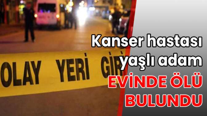 Kanser hastası yaşlı adam evinde ölü bulundu