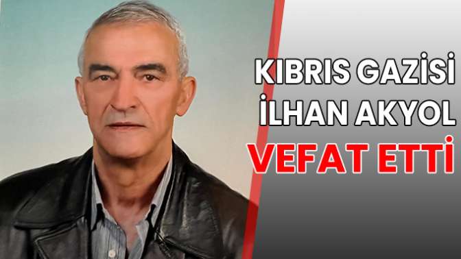 KIBRIS GAZİSİ İLHAN AKYOL VEFAT ETTİ