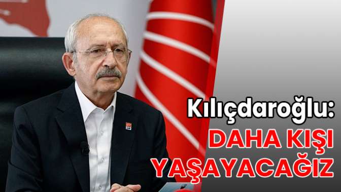 Kılıçdaroğlu: Daha kışı yaşayacağız