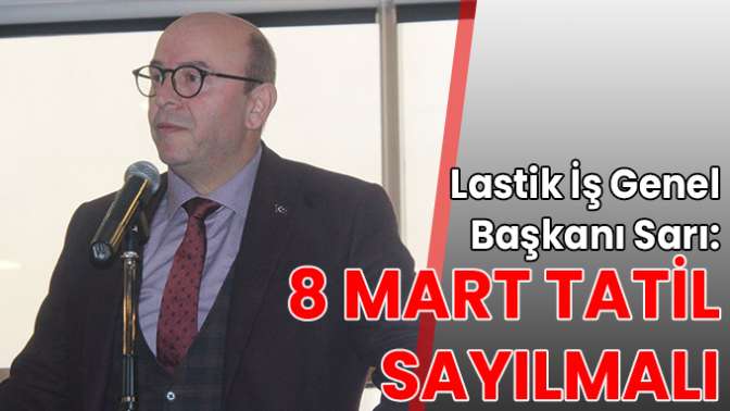 Lastik İş Genel Başkanı Sarı: 8 Mart tatil sayılmalı