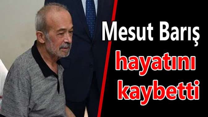Mesut Barış hayatını kaybetti