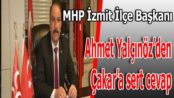 MHP İZMİT İLÇE BAŞKANI AHMET YALÇINÖZ’DEN ÇAKAR’A SERT CEVAP