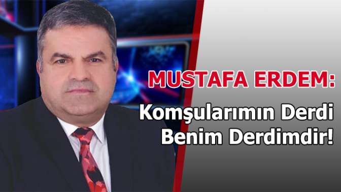 Mustafa Erdem: “Komşularımın Derdi Benim Derdimdir!”