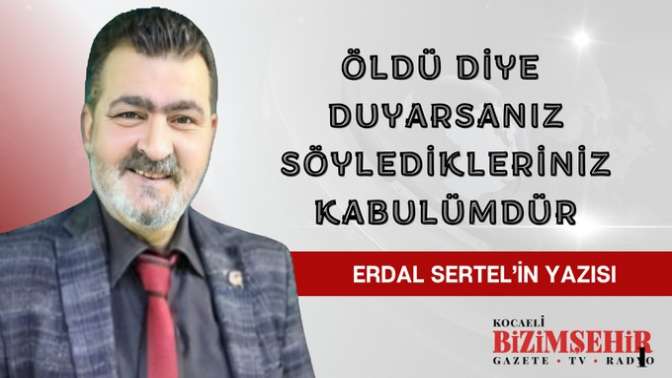 Öldü diye duyarsanız söyledikleriniz kabulümdür