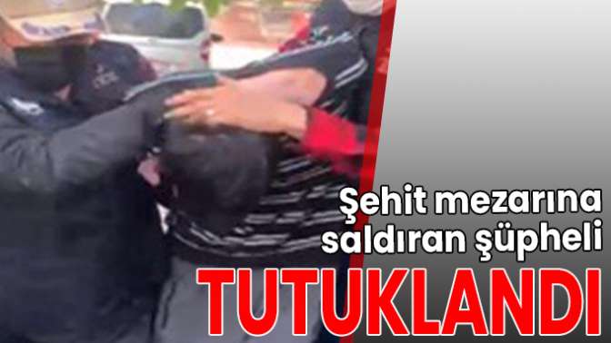 Şehit mezarına saldıran şüpheli tutuklandı