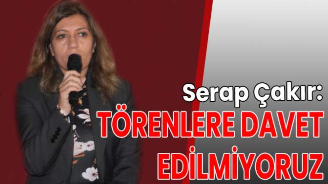 Serap Çakır: Törenlere davet edilmiyoruz