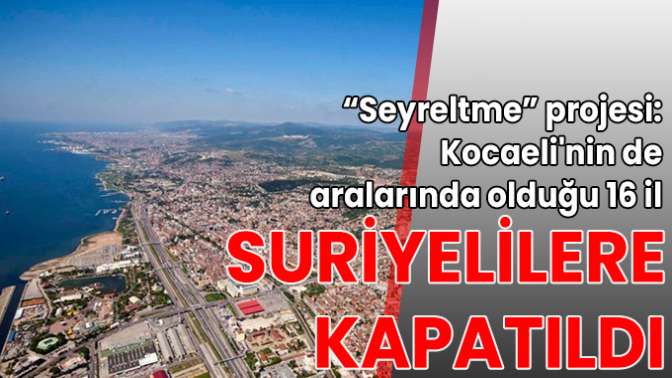 Seyreltme projesi: Kocaelinin de aralarında olduğu 16 il Suriyelilere kapatıldı