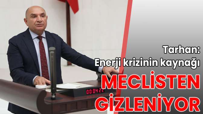 Tarhan: Enerji krizinin kaynağı meclisten gizleniyor