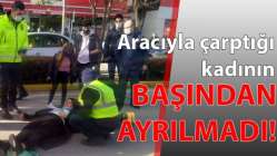 Aracıyla çarptığı kadının başından ayrılmadı