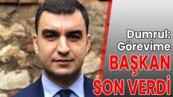 Dumrul: Görevime başkan son verdi