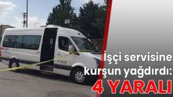 İşçi servisine kurşun yağdırdı: 4 yaralı