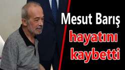 Mesut Barış hayatını kaybetti
