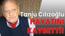 Tanju Cılızoğlu hayatını kaybetti!