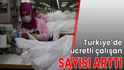Türkiye’de ücretli çalışan sayısı arttı