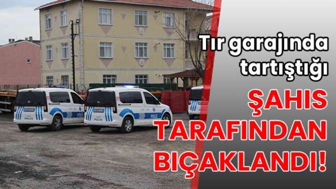 Tır garajında tartıştığı şahıs tarafından bıçaklandı!