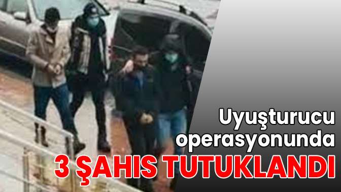 Uyuşturucu operasyonunda 3 şahıs tutuklandı