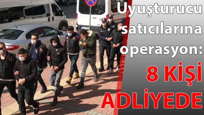 Uyuşturucu satıcılarına operasyon: 8 kişi adliyede