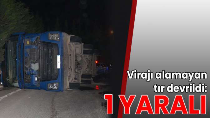 Virajı alamayan tır devrildi: 1 yaralı